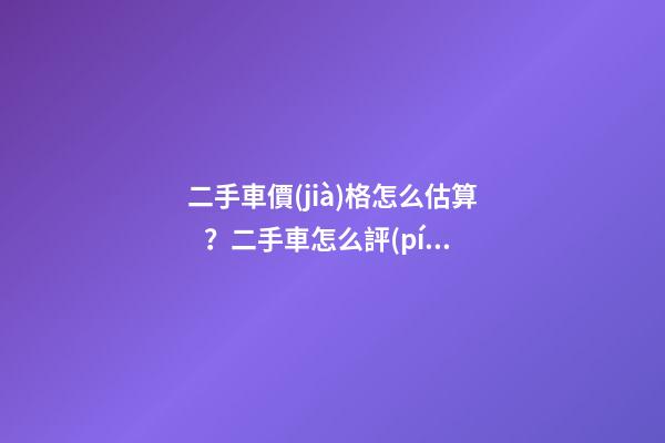 二手車價(jià)格怎么估算？二手車怎么評(píng)估附詳解